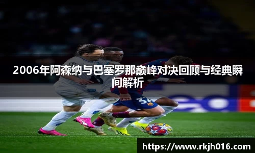 2006年阿森纳与巴塞罗那巅峰对决回顾与经典瞬间解析
